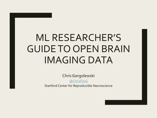 ML RESEARCHER’S
GUIDETO OPEN BRAIN
IMAGING DATA
Chris Gorgolewski
@ChrisFiloG
Stanford Center for Reproducible Neuroscience
 