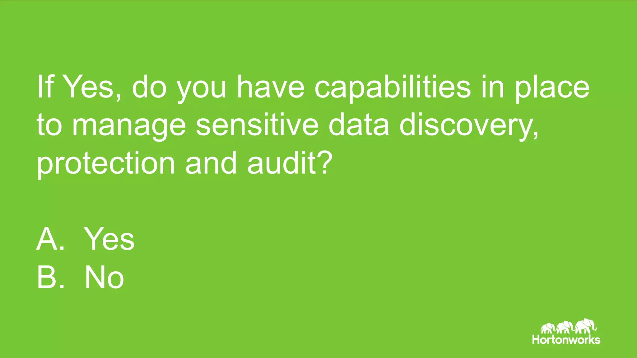 Page 4 © Hortonworks Inc. 2011 – 2016. All Rights Reserved
If Yes, do you have capabilities in place
to manage sensitive data discovery,
protection and audit?
A. Yes
B. No
 