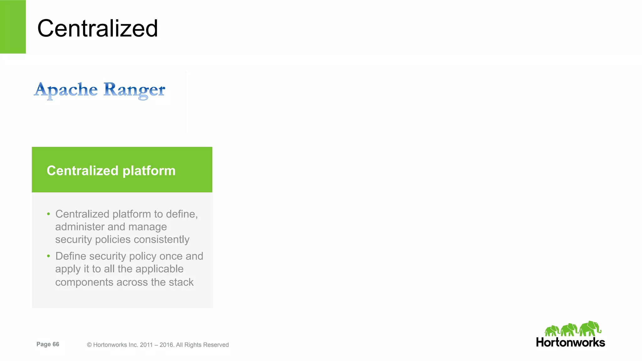 Page 66 © Hortonworks Inc. 2011 – 2016. All Rights Reserved
Centralized Security with Ranger
Centralized platform
•  Centralized platform to define,
administer and manage
security policies consistently
•  Define security policy once and
apply it to all the applicable
components across the stack
 