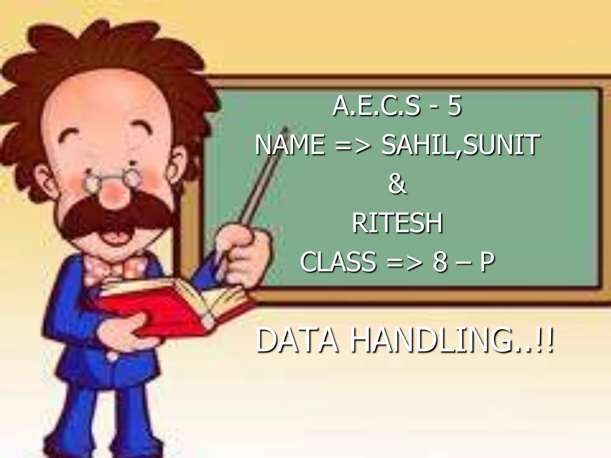 DATA HANDLING..!!
A.E.C.S - 5
NAME => SAHIL,SUNIT
&
RITESH
CLASS => 8 – P
 