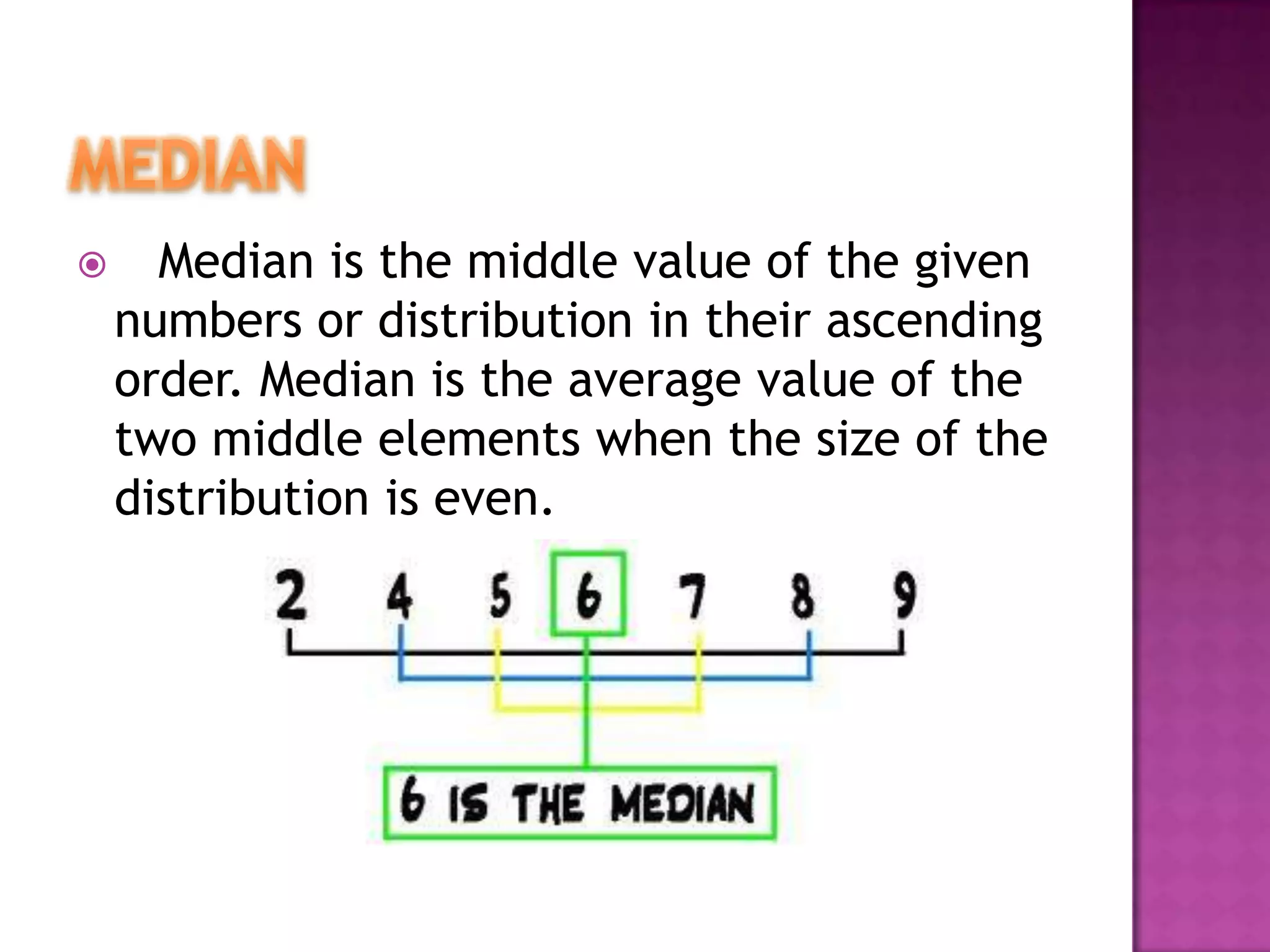  Median is the middle value of the given
numbers or distribution in their ascending
order. Median is the average value of the
two middle elements when the size of the
distribution is even.