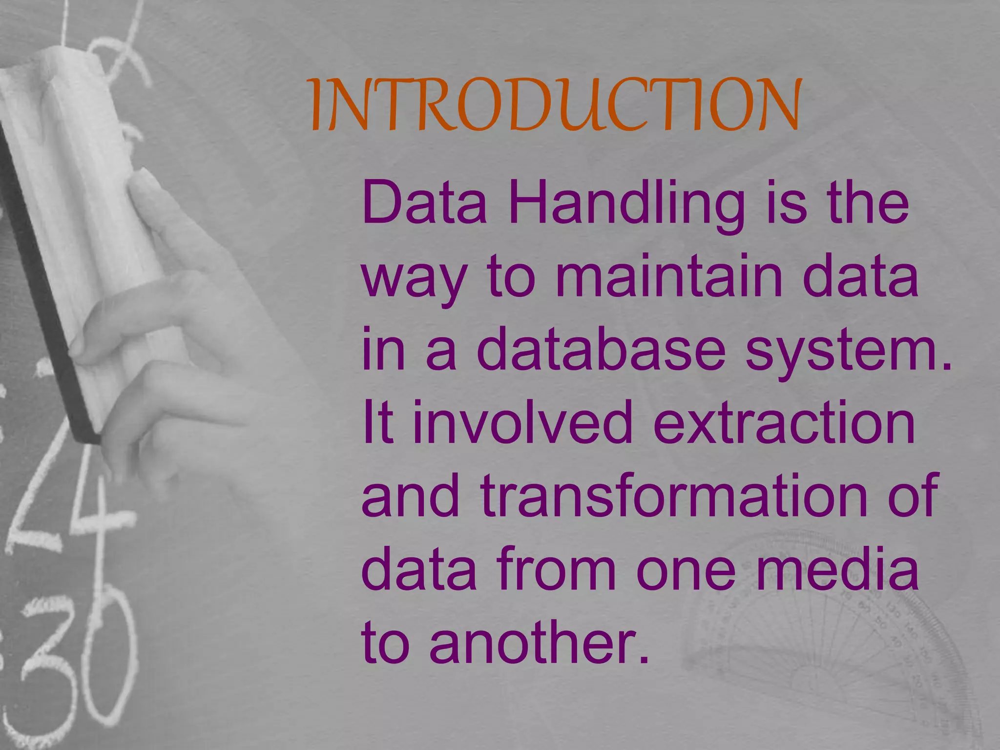 INTRODUCTION
Data Handling is the
way to maintain data
in a database system.
It involved extraction
and transformation of
data from one media
to another.
 