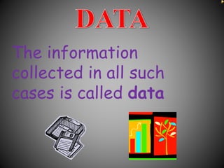 The information
collected in all such
cases is called data
 