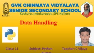 GVK CHINMAYA VIDYALAYA
SENIOR SECONDARY SCHOOL
Kothuru, Indukurupet, SPS Nellore
Data Handling
Class: 11 Subject: Python Teacher: C Vijaya
 