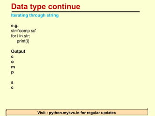 Data type continue
Visit : python.mykvs.in for regular updates
Iterating through string
e.g.
str='comp sc'
for i in str:
p...
