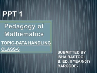 TOPIC-DATA HANDLING
CLASS-6
SUBMITTED BY
ISHA RASTOGI
B. ED. II YEAR(07)
BARCODE-
PPT 1
 