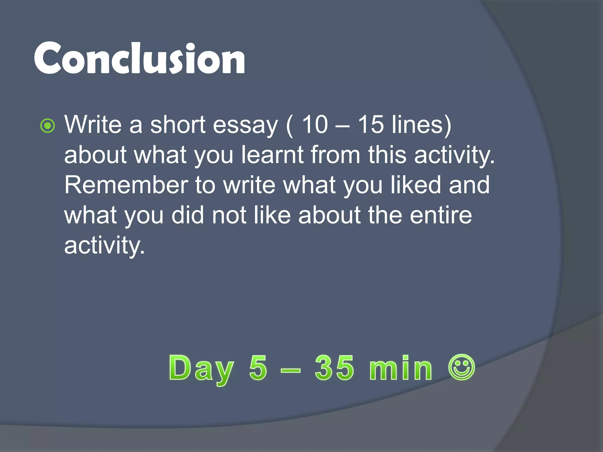 Conclusion
 Write a short essay ( 10 – 15 lines)
about what you learnt from this activity.
Remember to write what you liked and
what you did not like about the entire
activity.
 