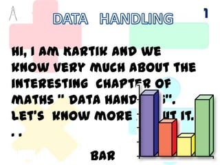 DATA   HANDLING Hi, I am Kartik and we know very much about the interesting  chapter of maths “ Data Handling”.  Let’s  know more about it. . . Bar Graph 