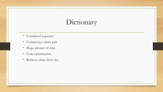 Dictionary
• Unordered sequence
• Contain key values pair
• Huge amount of data
• Code optimization
• Retrieve values from key
 