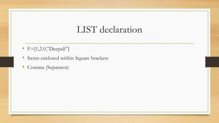 LIST declaration
• F=[1,2.0,”Deepali”]
• Items enclosed within Square brackets
• Comma (Separator)
 