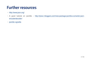 Further resourcesFurther resources
http://www.json.org/
A good tutorial on jsonlite - http://www.r-bloggers.com/new-package-jsonlite-a-smarter-json-
encoderdecoder/
jsonlite vignette
·
·
·
21/40
 