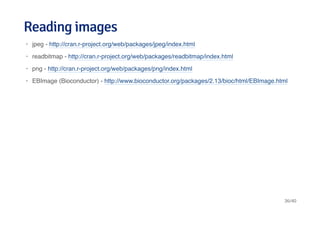 Reading imagesReading images
jpeg - http://cran.r-project.org/web/packages/jpeg/index.html
readbitmap - http://cran.r-project.org/web/packages/readbitmap/index.html
png - http://cran.r-project.org/web/packages/png/index.html
EBImage (Bioconductor) - http://www.bioconductor.org/packages/2.13/bioc/html/EBImage.html
·
·
·
·
36/40
 