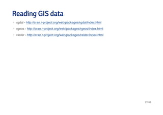 Reading GIS dataReading GIS data
rgdal - http://cran.r-project.org/web/packages/rgdal/index.html
rgeos - http://cran.r-project.org/web/packages/rgeos/index.html
raster - http://cran.r-project.org/web/packages/raster/index.html
·
·
·
37/40
 