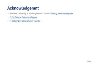 AcknowledgemntAcknowledgemnt
Jeff Leek University of Washington and Coursera Getting and Cleaning data
R For Natural Resources Course
R Data import comprehensive guide
·
·
·
39/40
 