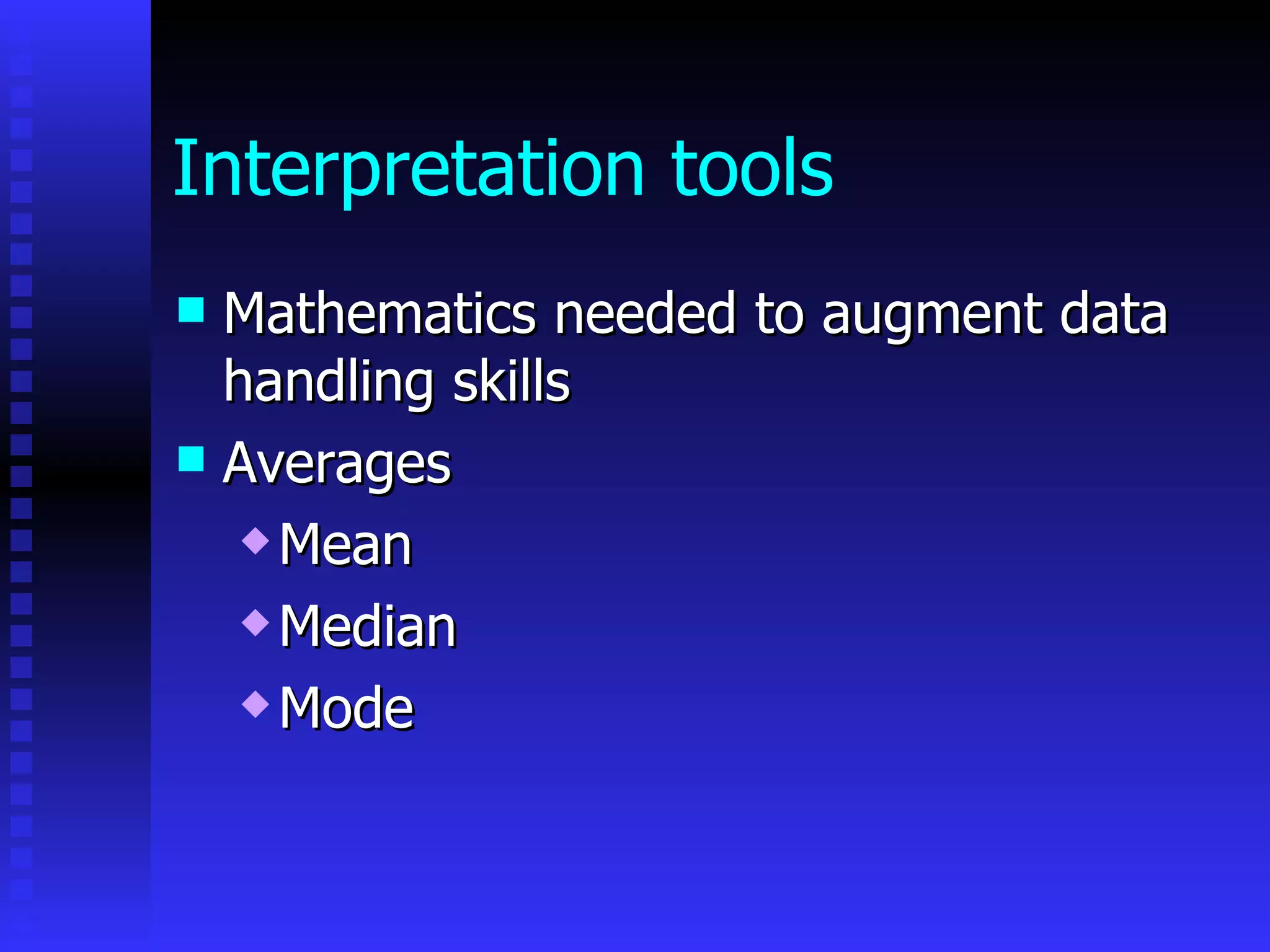 Interpretation tools Mathematics needed to augment data handling skills Averages  Mean  Median  Mode 