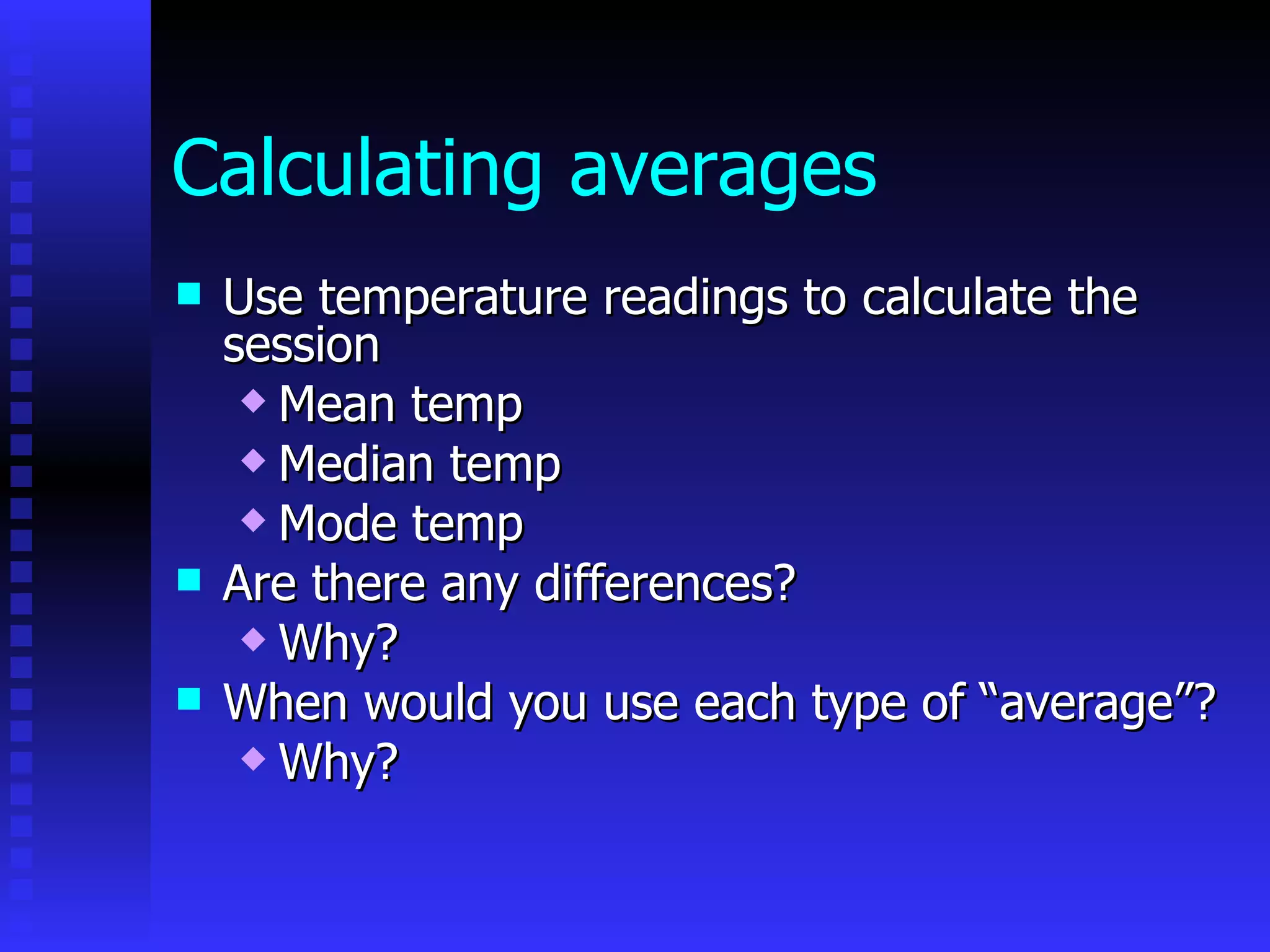 Calculating averages Use temperature readings to calculate the session Mean temp Median temp Mode temp Are there any differences? Why? When would you use each type of “average”? Why?  