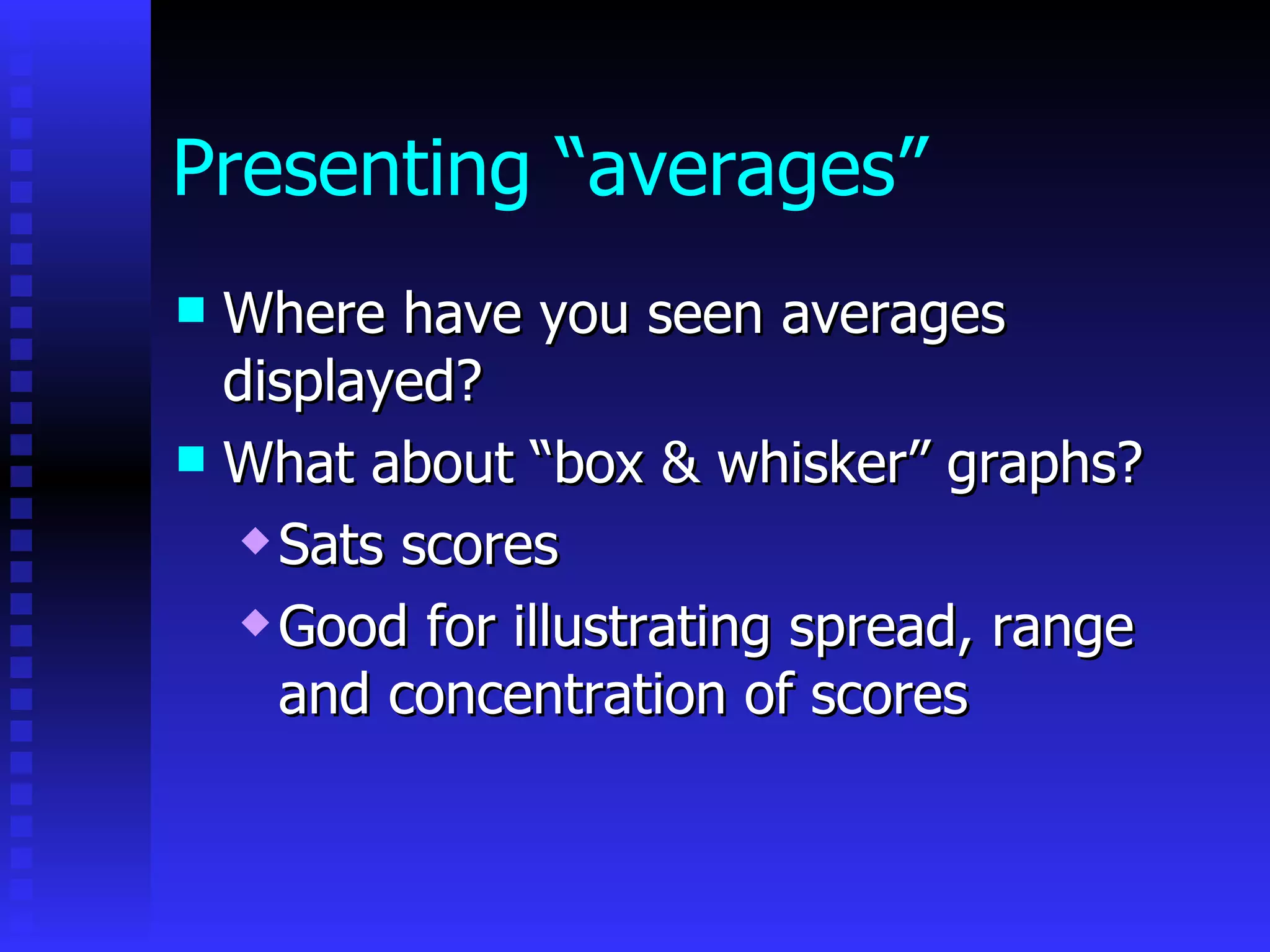Presenting “averages” Where have you seen averages displayed? What about “box & whisker” graphs? Sats scores Good for illustrating spread, range and concentration of scores 
