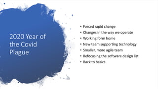 2020 Year of
the Covid
Plague
• Forced rapid change
• Changes in the way we operate
• Working form home
• New team supporting technology
• Smaller, more agile team
• Refocusing the software design list
• Back to basics
 