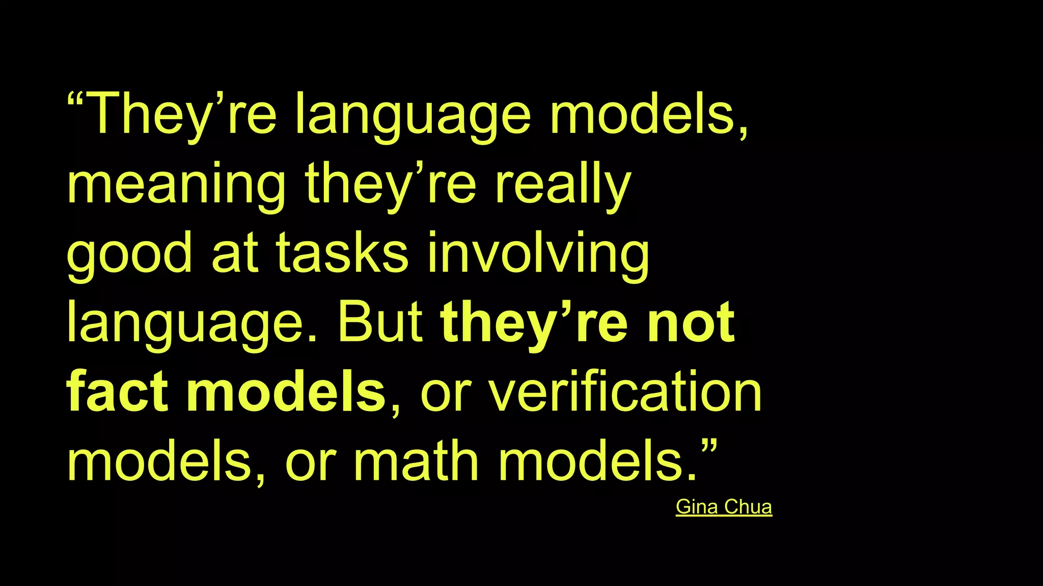 “They’re language models,
meaning they’re really
good at tasks involving
language. But they’re not
fact models, or verification
models, or math models.”
Gina Chua
 