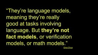 “They’re language models,
meaning they’re really
good at tasks involving
language. But they’re not
fact models, or verification
models, or math models.”
Gina Chua
 