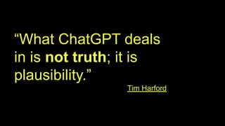 “What ChatGPT deals
in is not truth; it is
plausibility.”
Tim Harford
 