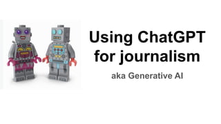 Using ChatGPT
for journalism
aka Generative AI
 