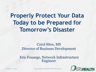 Properly Protect Your Data Today to be Prepared for Tomorrow’s Disaster Carol Sites, MS Director of Business Development  Eric Fouarge, Network Infrastructure Engineer September 25, 2009 Copyrighted DataHEALTH USA, 2009 