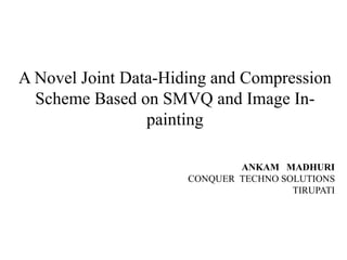 A Novel Joint Data-Hiding and Compression
Scheme Based on SMVQ and Image In-
painting
ANKAM MADHURI
CONQUER TECHNO SOLUTIONS
TIRUPATI
 