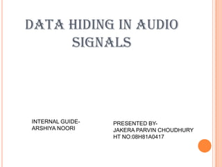 DATA HIDING IN AUDIO
     SIGNALS




INTERNAL GUIDE-   PRESENTED BY-
ARSHIYA NOORI     JAKERA PARVIN CHOUDHURY
                  HT NO:08H81A0417
 