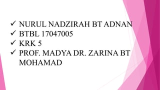 NURUL NADZIRAH BT ADNAN
 BTBL 17047005
 KRK 5
 PROF. MADYA DR. ZARINA BT
MOHAMAD
 