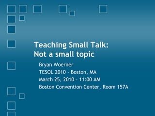 Teaching Small Talk:
Not a small topic
 Bryan Woerner
 TESOL 2010 - Boston, MA
 March 25, 2010 – 11:00 AM
 Boston Convention Center, Room 157A
 