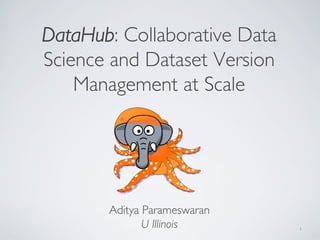 DataHub: Collaborative Data
Science and Dataset Version
Management at Scale
Aditya Parameswaran
U Illinois 1
 