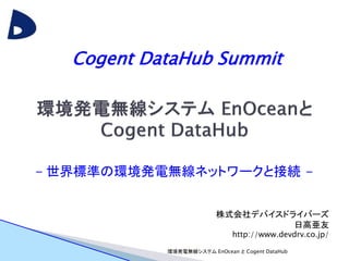 環境発電無線システム EnOcean と Cogent DataHub
Cogent DataHub Summit
- 世界標準の環境発電無線ネットワークと接続 -
株式会社デバイスドライバーズ
日高亜友
http://www.devdrv.co.jp/
 
