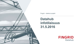 Datahub
infotilaisuus
31.5.2016
Fingrid – datahub projekti
 
