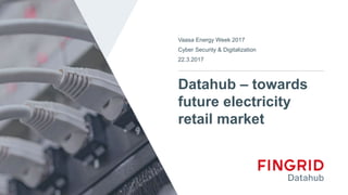 Datahub – towards
future electricity
retail market
Vaasa Energy Week 2017
Cyber Security & Digitalization
22.3.2017
 