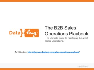 www.datahug.com
The B2B Sales
Operations Playbook
The ultimate guide to mastering the art of
Sales Operations.
Full Version: http://discover.datahug.com/sales-operations-playbook/
 