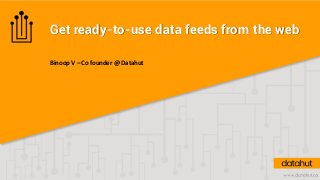 Get ready-to-use data feeds from the web
Binoop V – Co founder @ Datahut
 