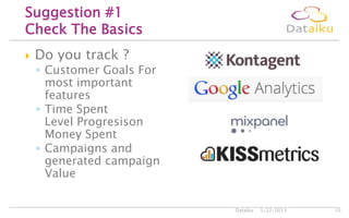  Do you track ?
◦ Customer Goals For
most important
features
◦ Time Spent
Level Progresison
Money Spent
◦ Campaigns and
generated campaign
Value
5/22/2013Dataiku 10
Suggestion #1
Check The Basics
 