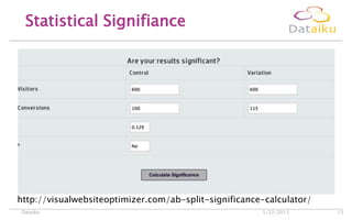 Statistical Signifiance
5/22/2013Dataiku 13
http://visualwebsiteoptimizer.com/ab-split-significance-calculator/
 