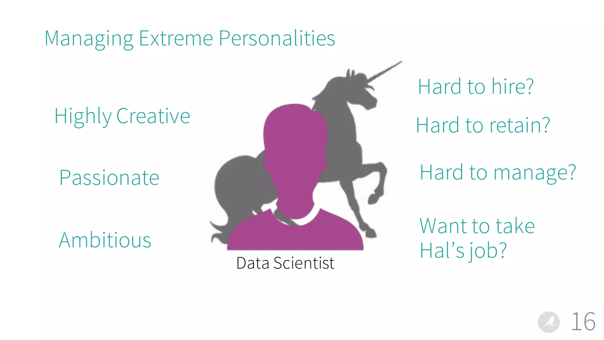 Managing Extreme Personalities
16
Data Scientist
Highly Creative
Passionate
Hard to hire?
Hard to manage?
Want to take
Hal’s job?Ambitious
Hard to retain?
 