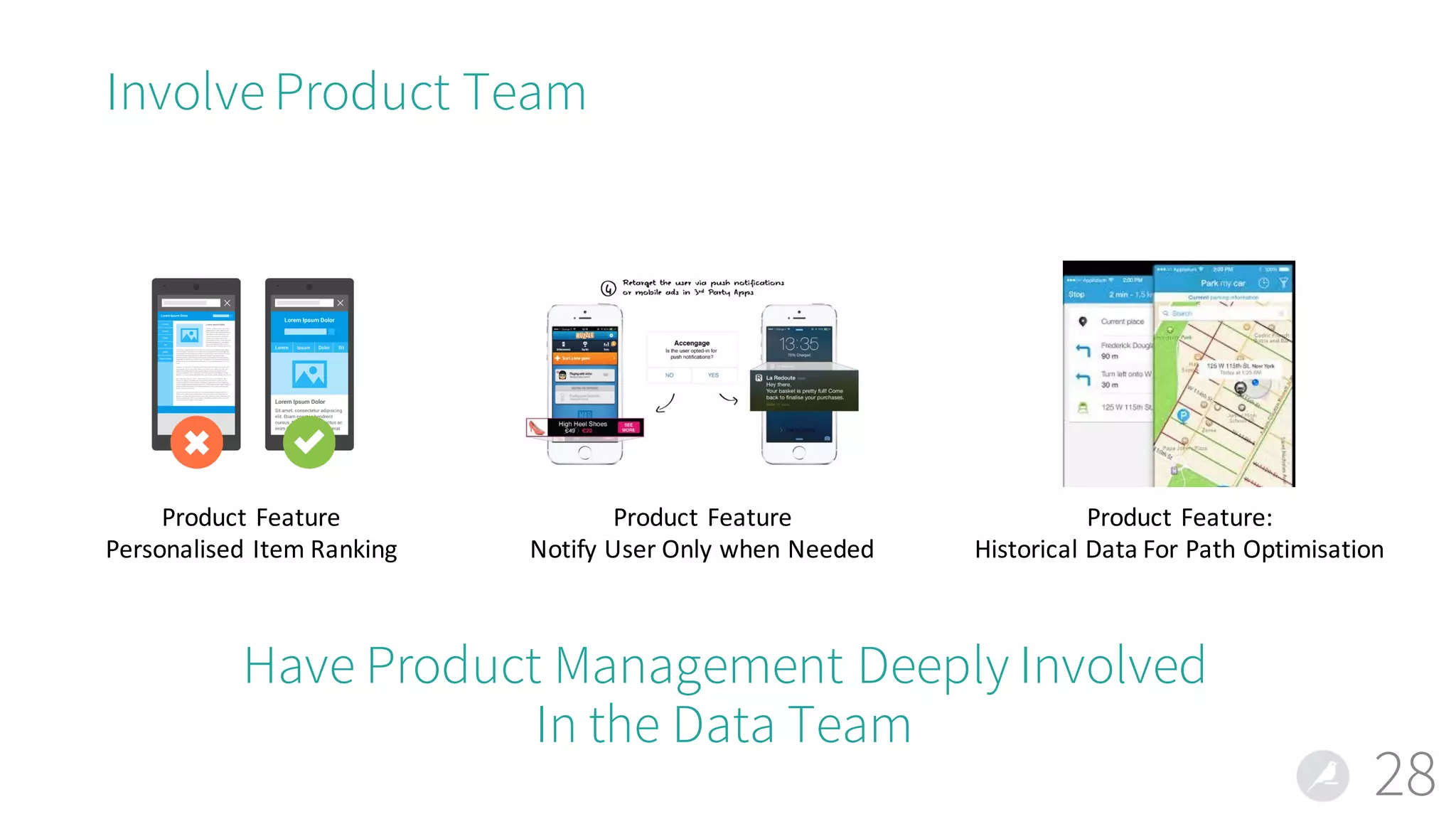 Involve Product Team
28
Product	Feature
Personalised	Item	Ranking
Product	Feature
Notify	User	Only	when	Needed
Product	Feature:
Historical	Data	For	Path	Optimisation
Have Product Management Deeply Involved
In the Data Team
 