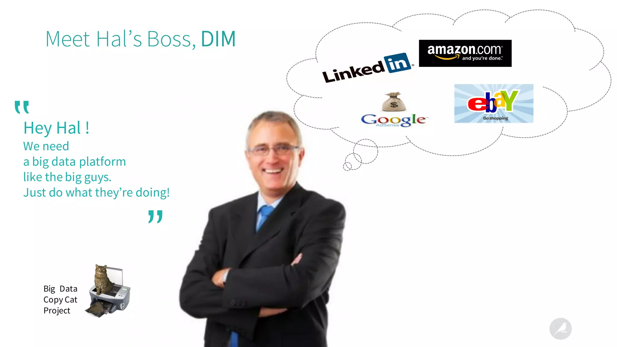 Meet Hal’s Boss, DIM
Hey Hal !
We need
a big data platform
like the big guys.
Just do what they’re doing!
‟
”
Big Data
Copy Cat
Project
 