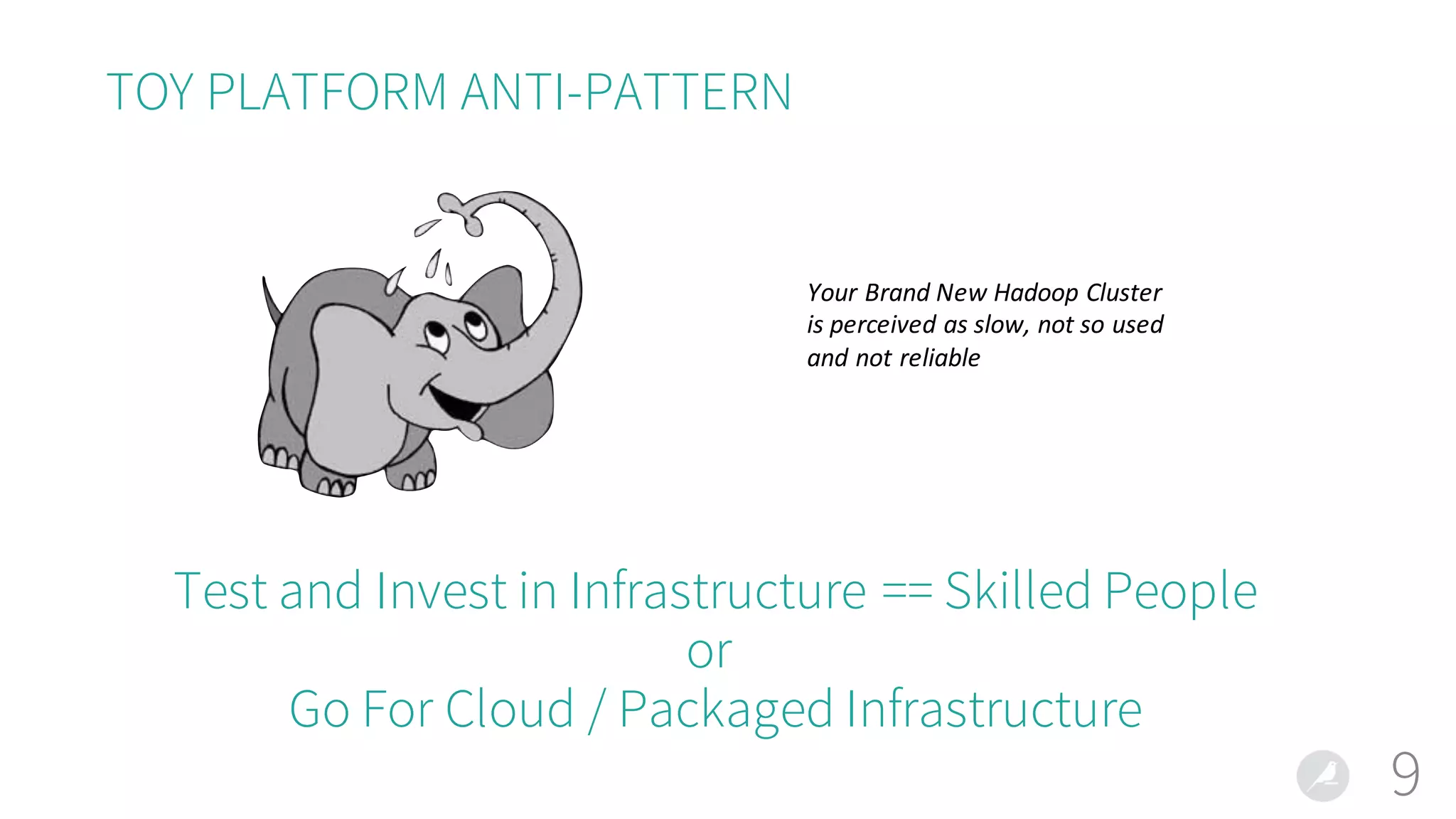 TOY PLATFORM ANTI-PATTERN
9
Test and Invest in Infrastructure == Skilled People
or
Go For Cloud / Packaged Infrastructure
Your	Brand	New	Hadoop	Cluster
is	perceived	as	slow,	not	so	used	
and	not	reliable	
 