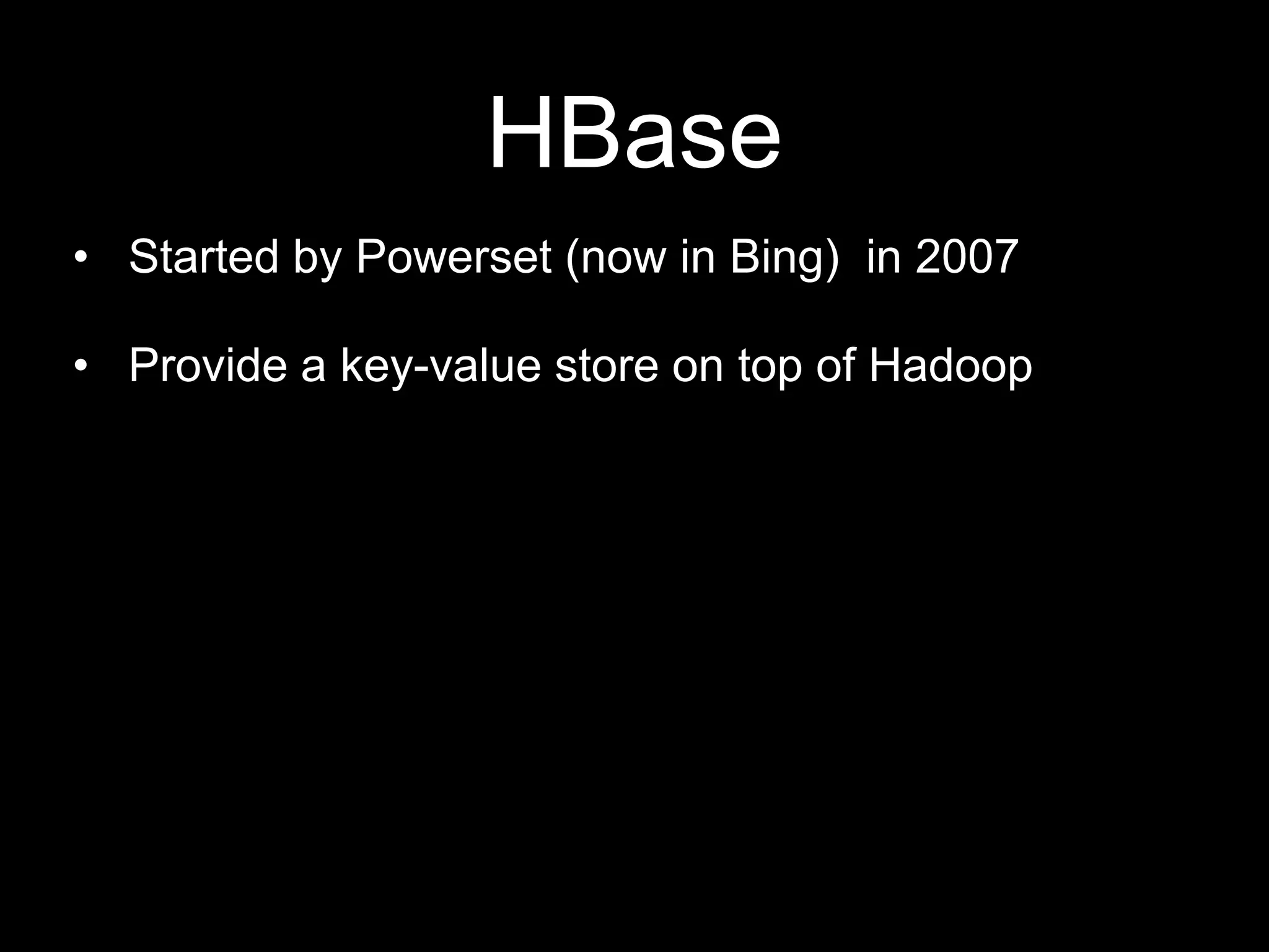 HBase
• Started by Powerset (now in Bing) in 2007

• Provide a key-value store on top of Hadoop

 