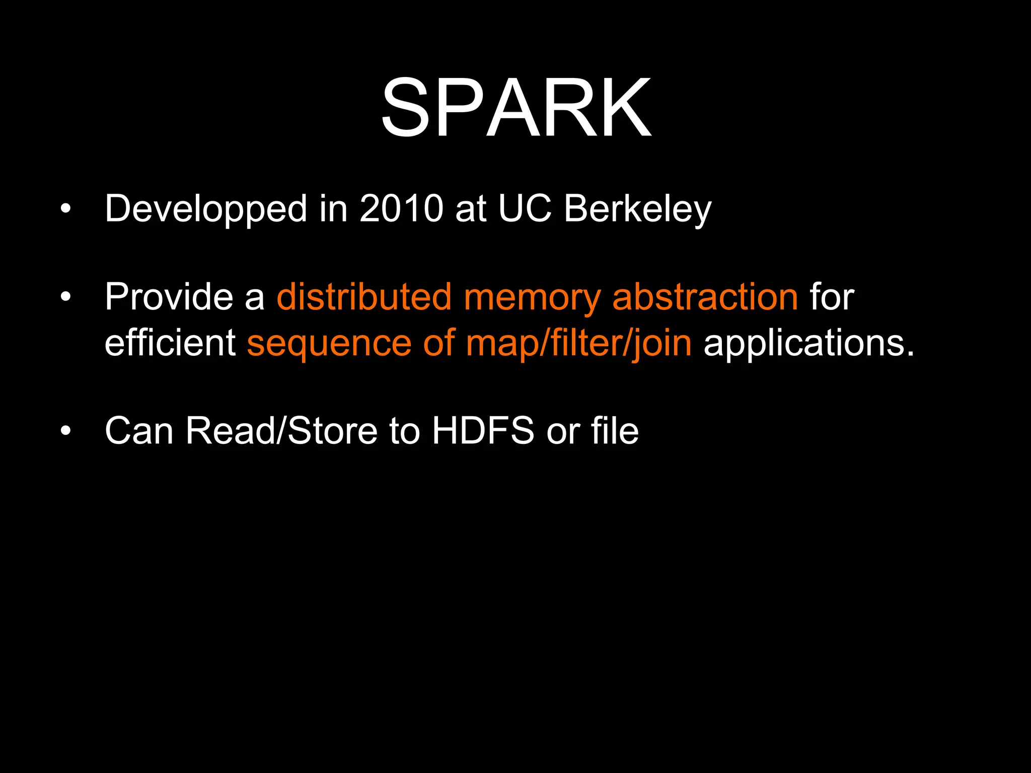 SPARK
• Developped in 2010 at UC Berkeley

• Provide a distributed memory abstraction for
efficient sequence of map/filter/join applications.
• Can Read/Store to HDFS or file

 