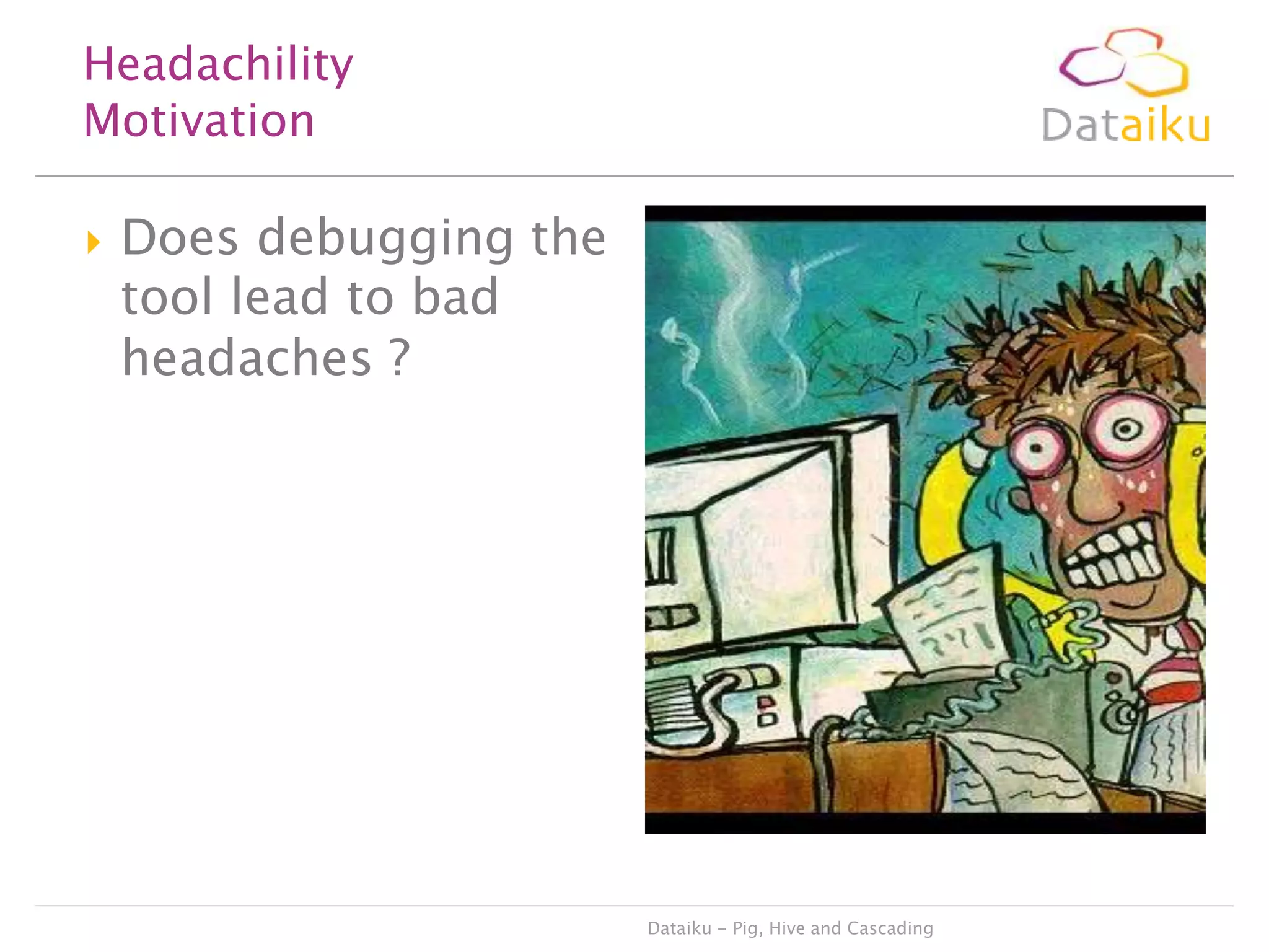 Headachility
Motivation


Does debugging the
tool lead to bad
headaches ?

Dataiku - Pig, Hive and Cascading

 