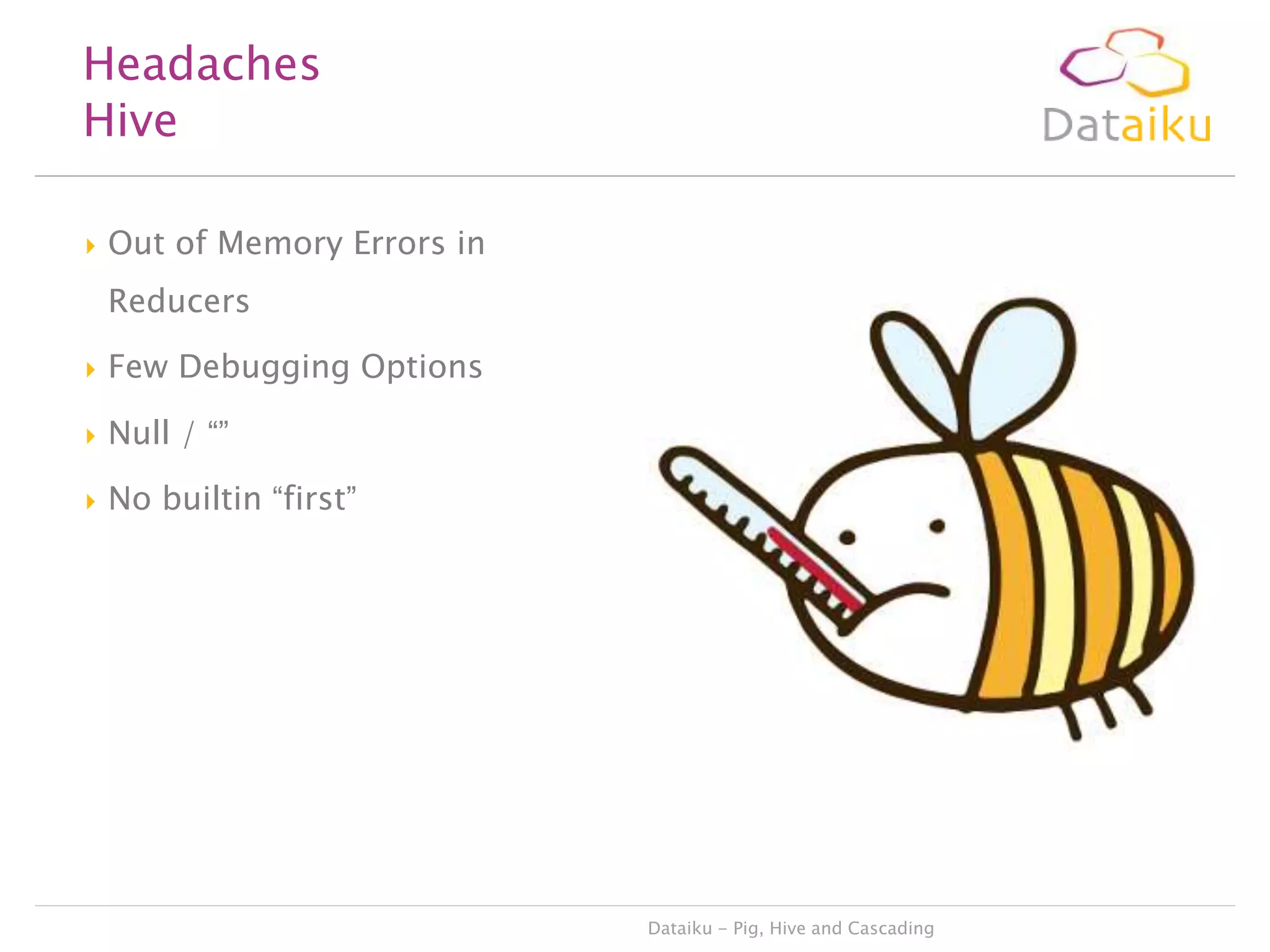 Headaches
Hive


Out of Memory Errors in
Reducers



Few Debugging Options



Null / “”



No builtin “first”

Dataiku - Pig, Hive and Cascading

 