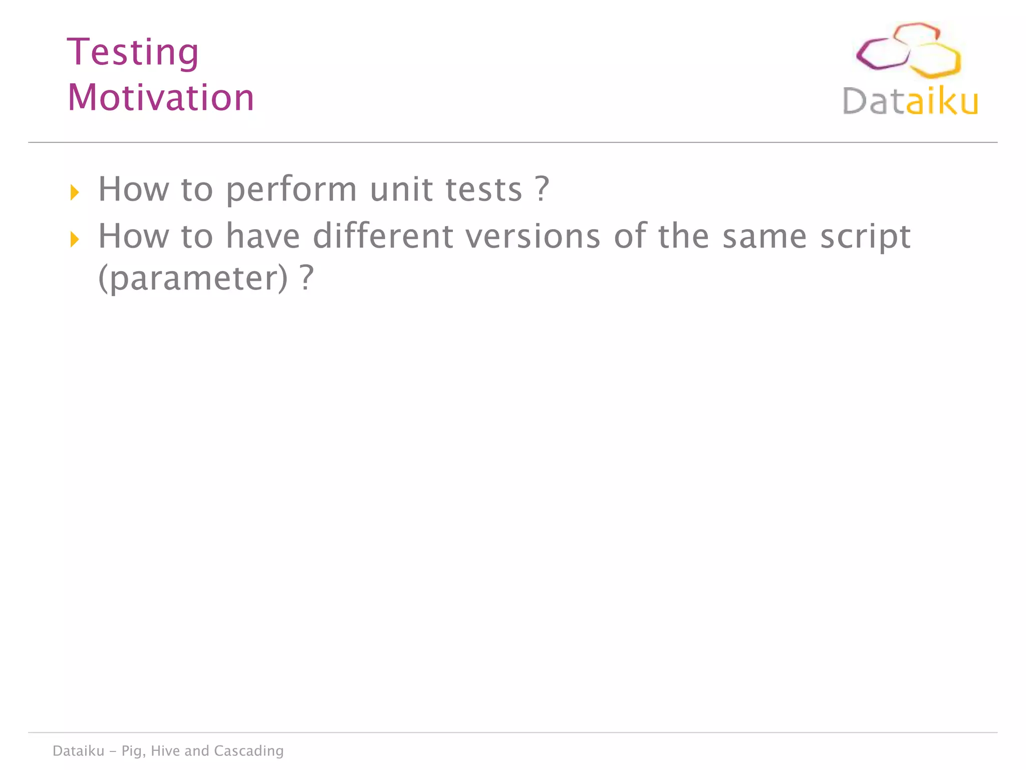 Testing
Motivation



How to perform unit tests ?
How to have different versions of the same script
(parameter) ?

Dataiku - Pig, Hive and Cascading

 