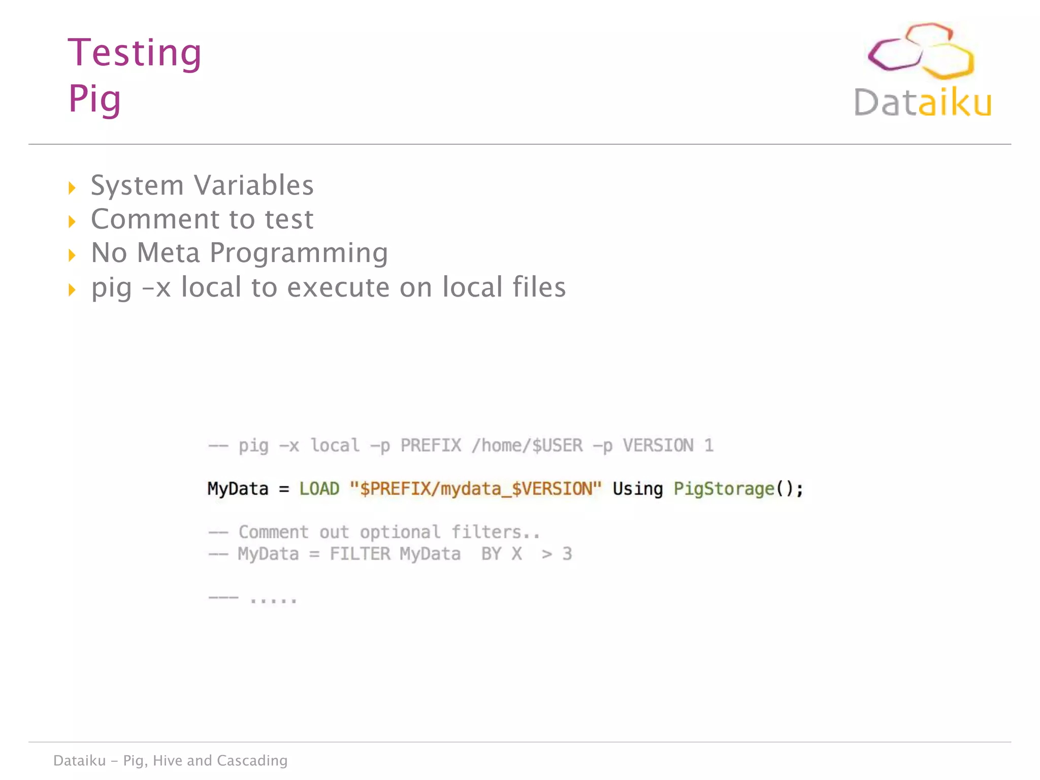 Testing
Pig





System Variables
Comment to test
No Meta Programming
pig –x local to execute on local files

Dataiku - Pig, Hive and Cascading

 
