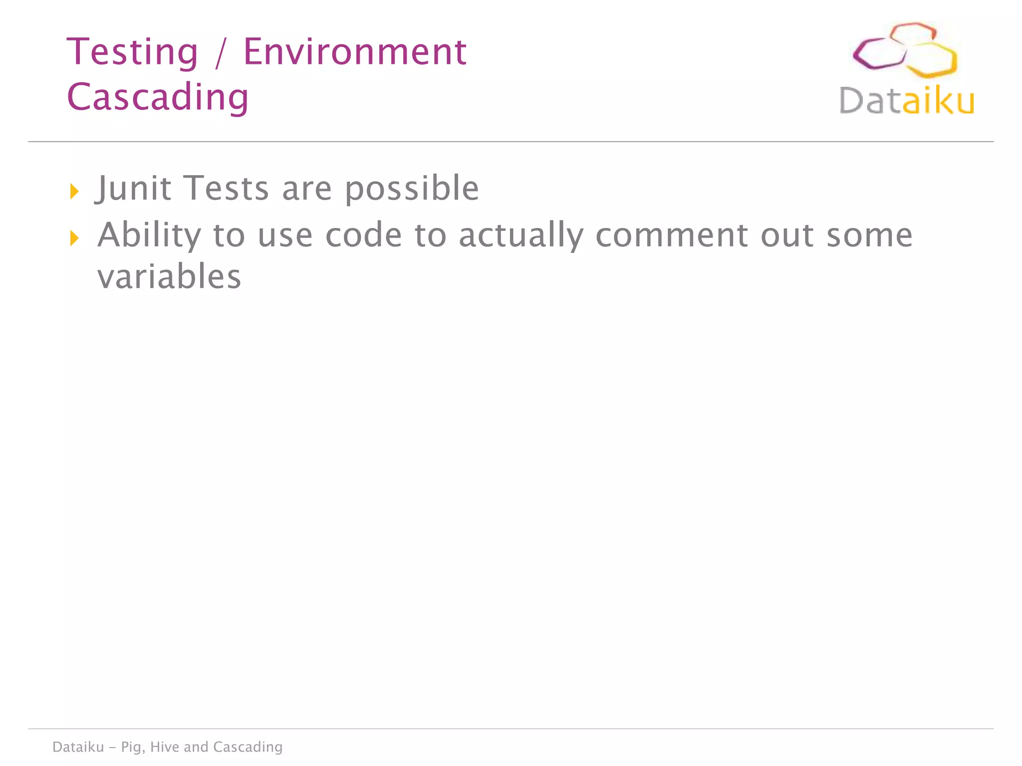 Testing / Environment
Cascading



Junit Tests are possible
Ability to use code to actually comment out some
variables

Dataiku - Pig, Hive and Cascading

 